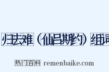 归去难（仙吕期约）组词是什么意思的图片